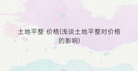 土地平整 价格(浅谈土地平整对价格的影响)